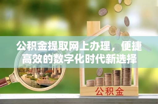 竹田公积金提取网上办理，便捷高效的数字化时代新选择