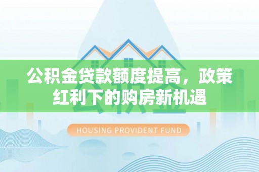 竹田公积金贷款额度提高，政策红利下的购房新机遇