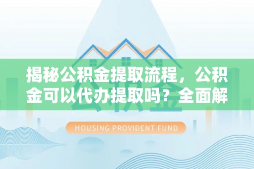 竹田揭秘公积金提取流程，公积金可以代办提取吗？全面解析与实用指南
