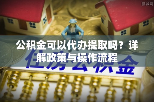 竹田公积金可以代办提取吗？详解政策与操作流程