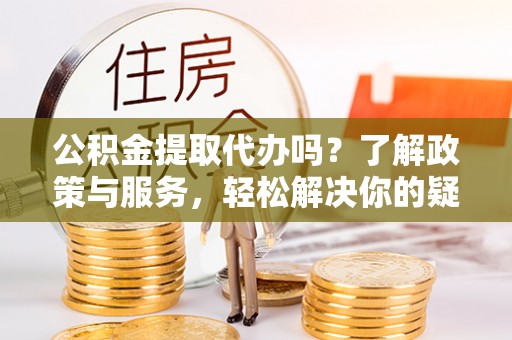 竹田公积金提取代办吗？了解政策与服务，轻松解决你的疑问