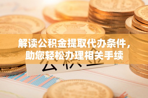 竹田解读公积金提取代办条件，助您轻松办理相关手续