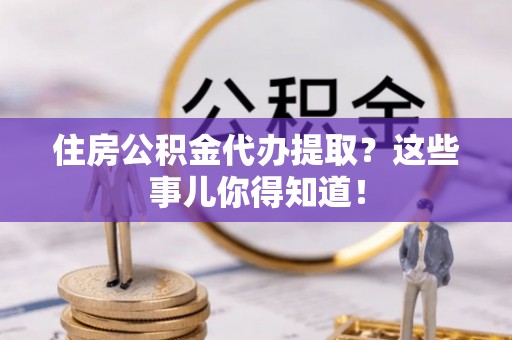 竹田住房公积金代办提取？这些事儿你得知道！