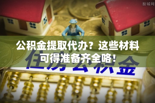 竹田公积金提取代办？这些材料可得准备齐全咯！