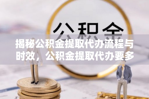竹田揭秘公积金提取代办流程与时效，公积金提取代办要多久不再神秘
