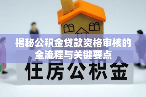 竹田揭秘公积金贷款资格审核的全流程与关键要点