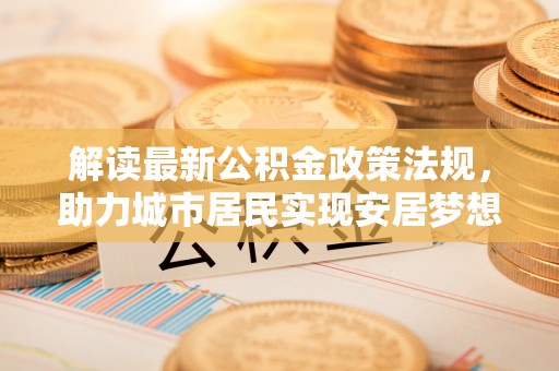 竹田解读最新公积金政策法规，助力城市居民实现安居梦想