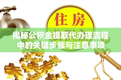 竹田揭秘公积金提取代办理流程中的关键步骤与注意事项