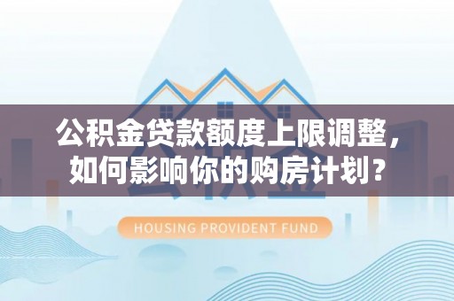 竹田公积金贷款额度上限调整，如何影响你的购房计划？