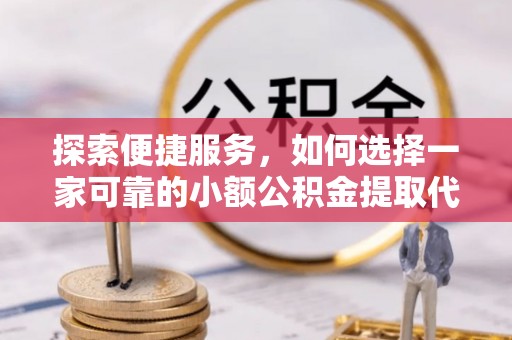 竹田探索便捷服务，如何选择一家可靠的小额公积金提取代办公司