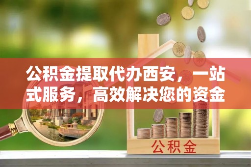 竹田公积金提取代办西安，一站式服务，高效解决您的资金需求