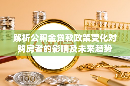 竹田解析公积金贷款政策变化对购房者的影响及未来趋势