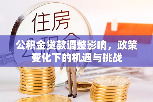 竹田公积金贷款调整影响，政策变化下的机遇与挑战