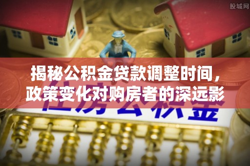 竹田揭秘公积金贷款调整时间，政策变化对购房者的深远影响