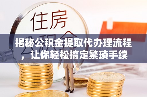 竹田揭秘公积金提取代办理流程，让你轻松搞定繁琐手续