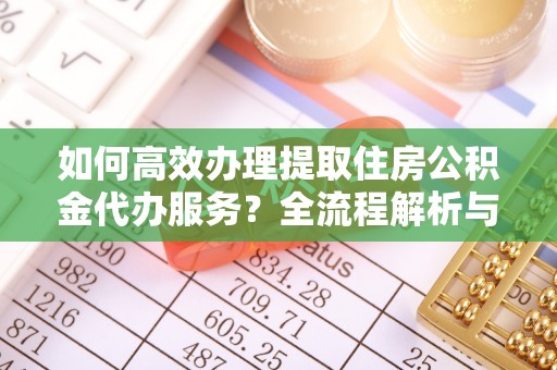 竹田如何高效办理提取住房公积金代办服务？全流程解析与技巧分享
