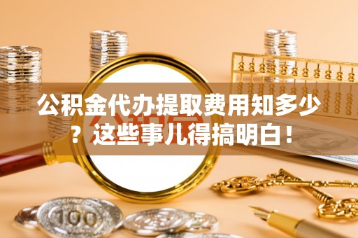 竹田公积金代办提取费用知多少？这些事儿得搞明白！