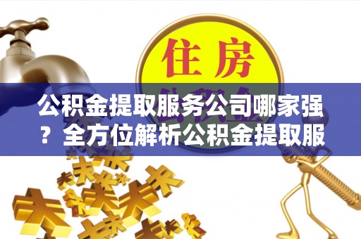 竹田公积金提取服务公司哪家强？全方位解析公积金提取服务公司的那些事儿