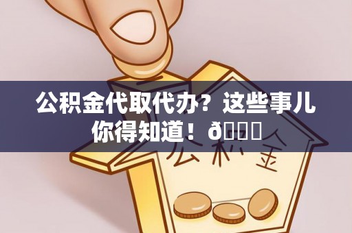 竹田公积金代取代办？这些事儿你得知道！😎