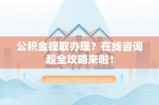 竹田公积金提取办理？在线咨询超全攻略来啦！