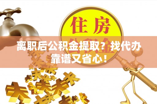 竹田离职后公积金提取？找代办靠谱又省心！