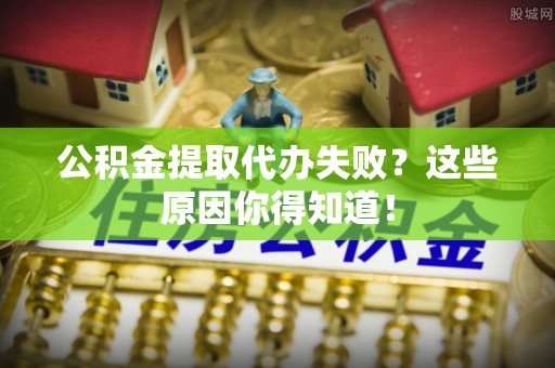 竹田公积金提取代办失败？这些原因你得知道！