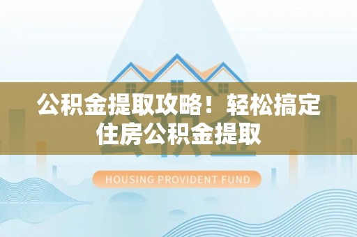 竹田公积金提取攻略！轻松搞定住房公积金提取