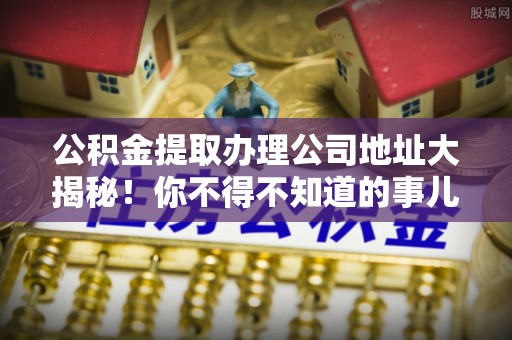 竹田公积金提取办理公司地址大揭秘！你不得不知道的事儿