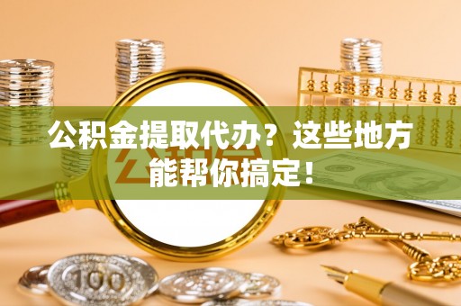 竹田公积金提取代办？这些地方能帮你搞定！