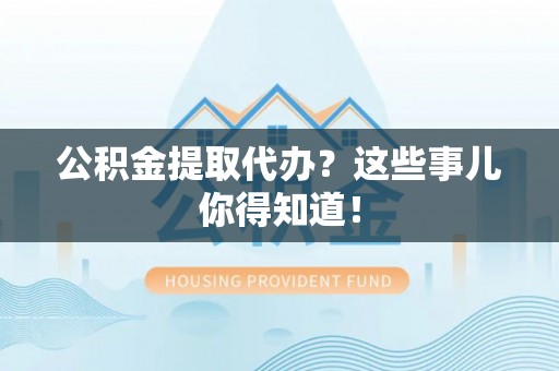 竹田公积金提取代办？这些事儿你得知道！