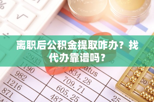 竹田离职后公积金提取咋办？找代办靠谱吗？
