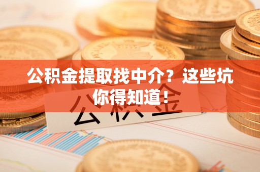 竹田公积金提取找中介？这些坑你得知道！