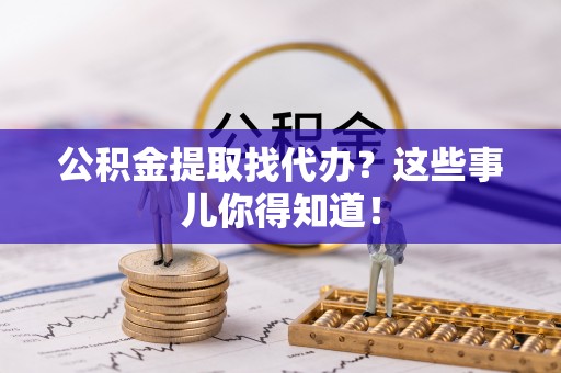 竹田公积金提取找代办？这些事儿你得知道！