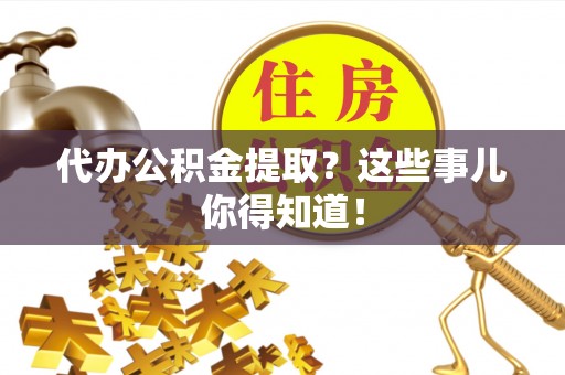 竹田代办公积金提取？这些事儿你得知道！