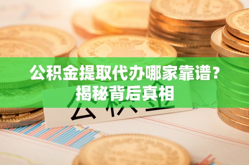 竹田公积金提取代办哪家靠谱？揭秘背后真相