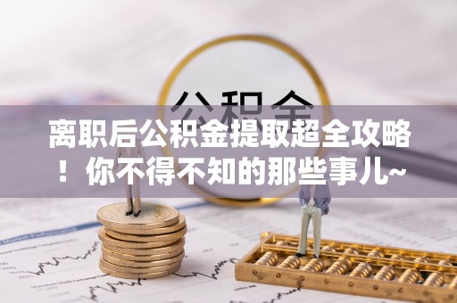 竹田离职后公积金提取超全攻略！你不得不知的那些事儿~