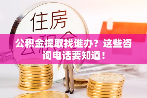 竹田公积金提取找谁办？这些咨询电话要知道！