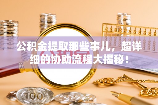 竹田公积金提取那些事儿，超详细的协助流程大揭秘！