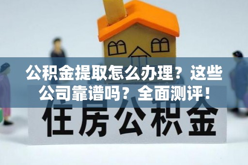 竹田公积金提取怎么办理？这些公司靠谱吗？全面测评！