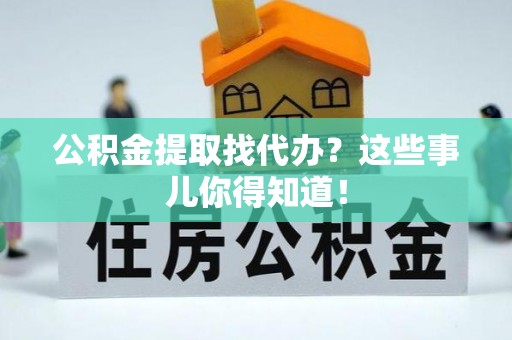 竹田公积金提取找代办？这些事儿你得知道！