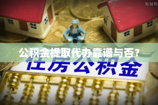 竹田公积金提取代办靠谱与否？