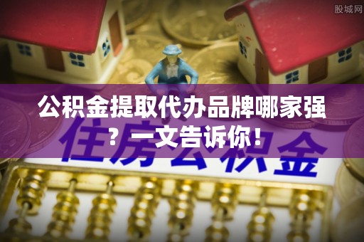 竹田公积金提取代办品牌哪家强？一文告诉你！