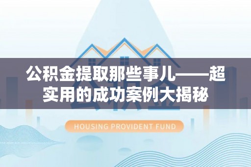 竹田公积金提取那些事儿——超实用的成功案例大揭秘