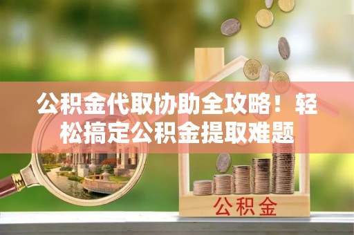竹田公积金代取协助全攻略！轻松搞定公积金提取难题