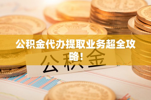 竹田公积金代办提取业务超全攻略！