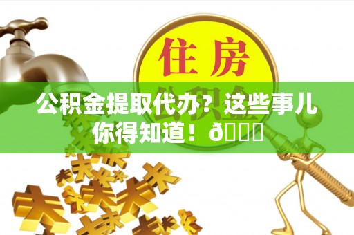 竹田公积金提取代办？这些事儿你得知道！😎