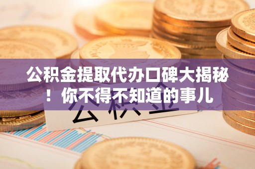 竹田公积金提取代办口碑大揭秘！你不得不知道的事儿