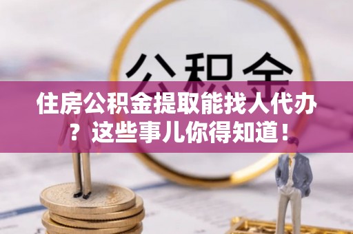 竹田住房公积金提取能找人代办？这些事儿你得知道！
