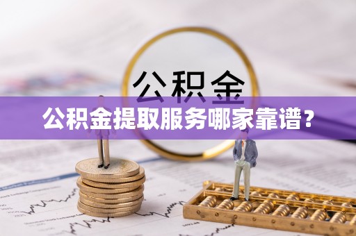 竹田公积金提取服务哪家靠谱？