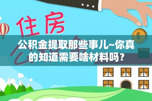 竹田公积金提取那些事儿~你真的知道需要啥材料吗？
